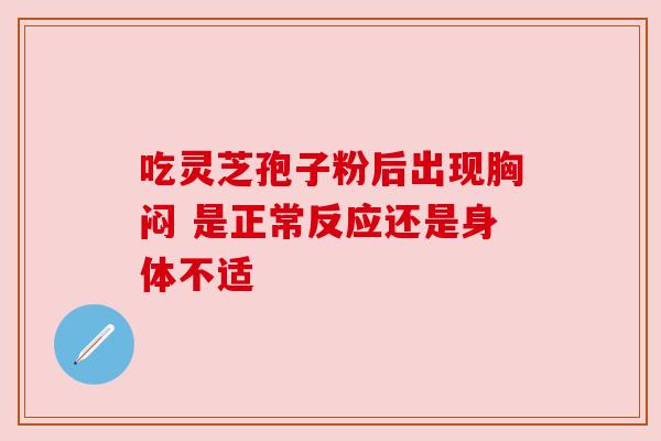 吃灵芝孢子粉后出现胸闷 是正常反应还是身体不适