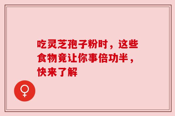 吃灵芝孢子粉时，这些食物竟让你事倍功半，快来了解