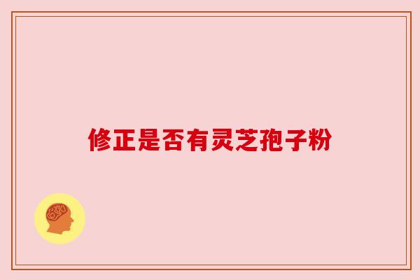 修正是否有灵芝孢子粉