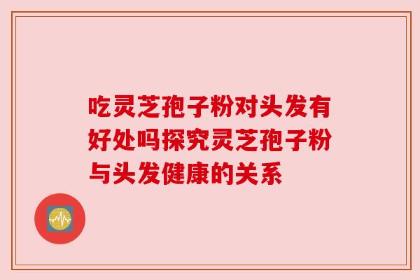 吃灵芝孢子粉对头发有好处吗探究灵芝孢子粉与头发健康的关系