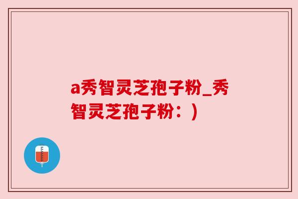 a秀智灵芝孢子粉_秀智灵芝孢子粉:)