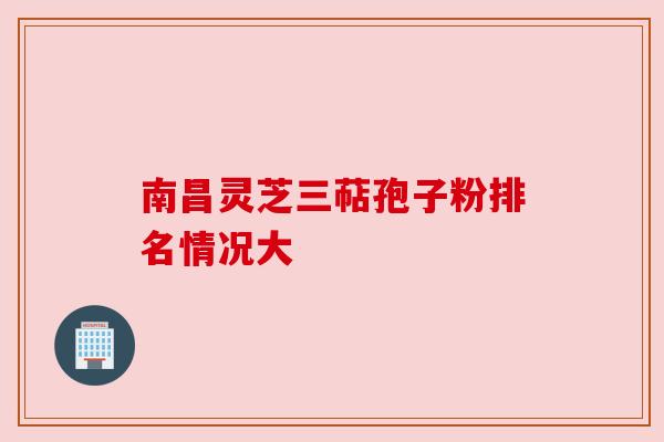 南昌灵芝三萜孢子粉排名情况大