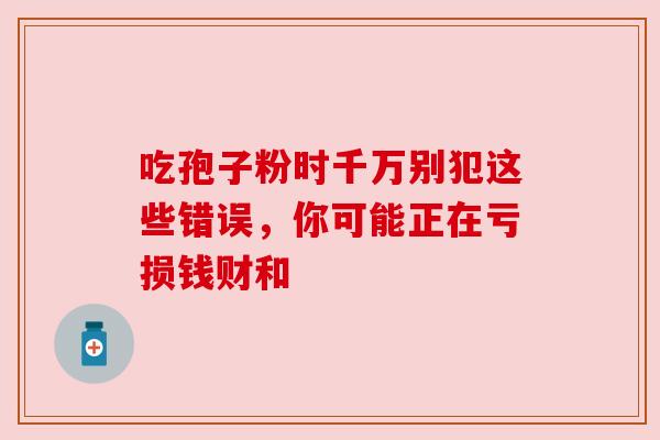 吃孢子粉时千万别犯这些错误,你可能正在亏损钱财和