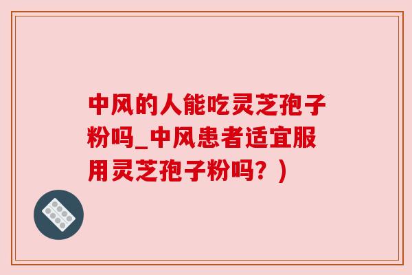 中风的人能吃灵芝孢子粉吗_中风患者适宜服用灵芝孢子粉吗?)