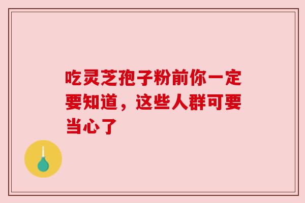 吃灵芝孢子粉前你一定要知道,这些人群可要当心了