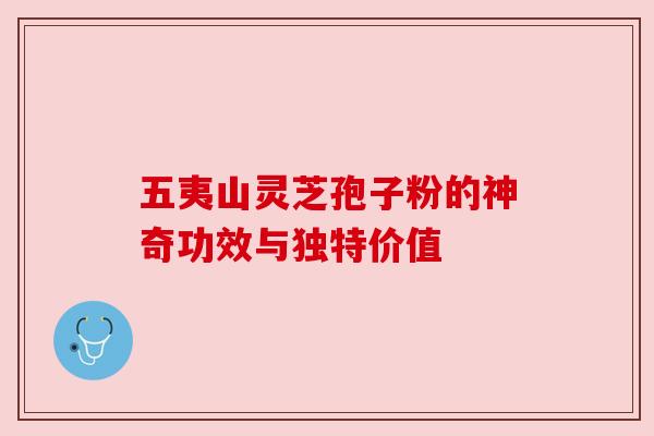 五夷山灵芝孢子粉的神奇功效与独特价值