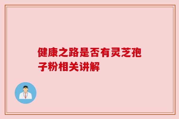健康之路是否有灵芝孢子粉相关讲解