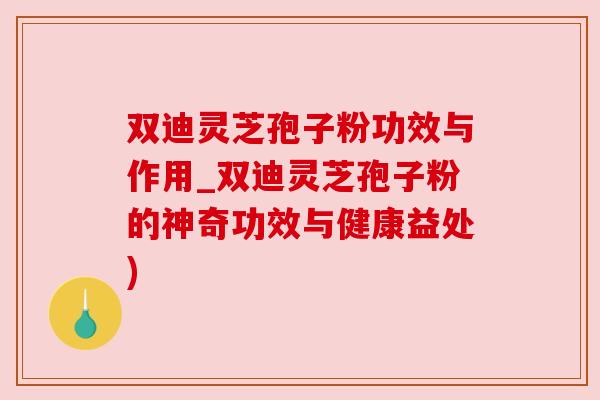 双迪灵芝孢子粉功效与作用_双迪灵芝孢子粉的神奇功效与健康益处)