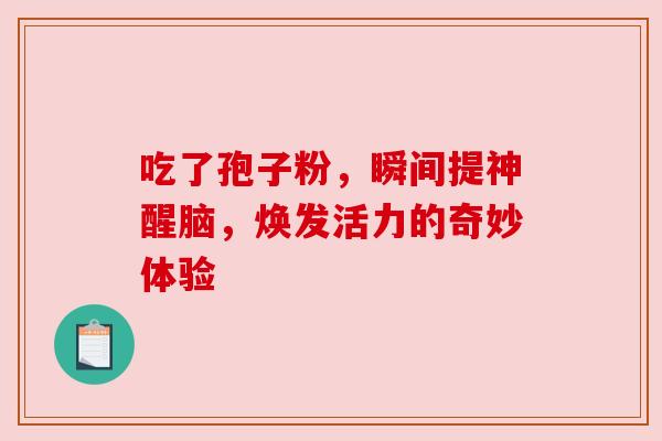 吃了孢子粉,瞬间提神醒脑,焕发活力的奇妙体验