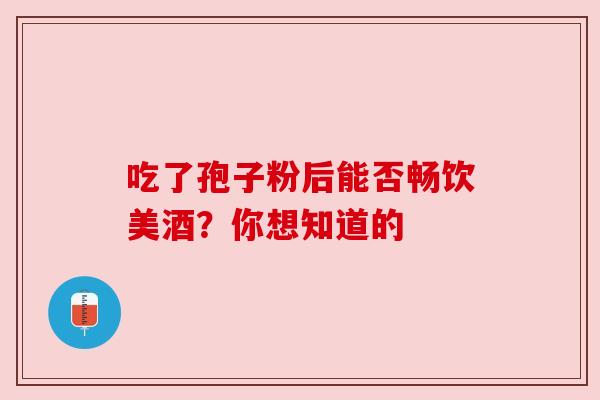 吃了孢子粉后能否畅饮美酒?你想知道的