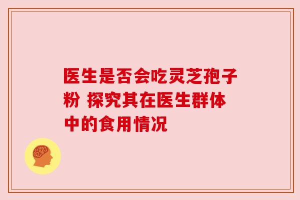 医生是否会吃灵芝孢子粉 探究其在医生群体中的食用情况