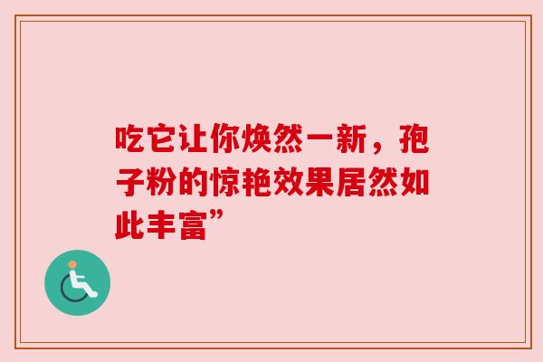 吃它让你焕然一新,孢子粉的惊艳效果居然如此丰富”