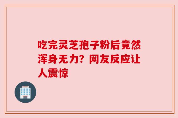 吃完灵芝孢子粉后竟然浑身无力?网友反应让人震惊
