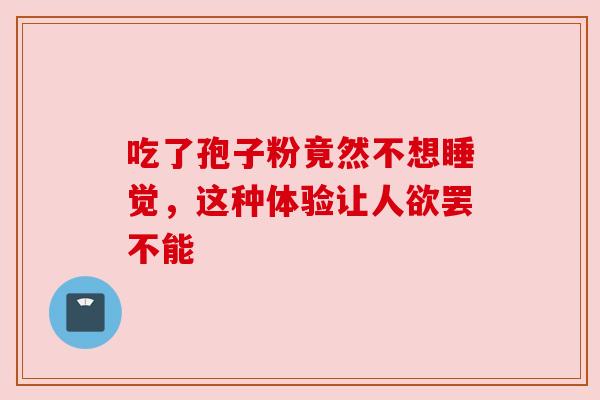 吃了孢子粉竟然不想睡觉,这种体验让人欲罢不能