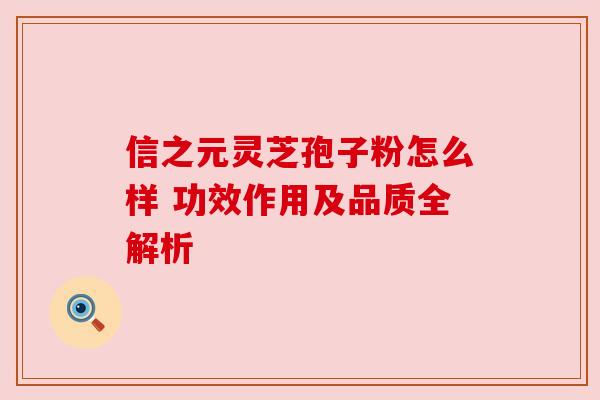 信之元灵芝孢子粉怎么样 功效作用及品质全解析