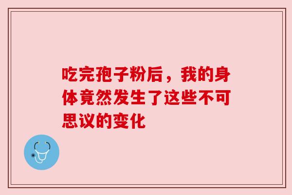 吃完孢子粉后,我的身体竟然发生了这些不可思议的变化