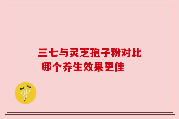 三七与灵芝孢子粉对比 哪个养生效果更佳