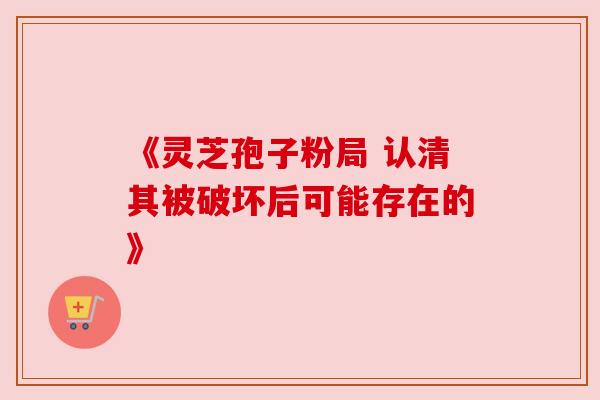 《灵芝孢子粉局 认清其被破坏后可能存在的》