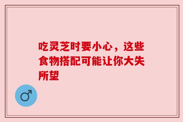 吃灵芝时要小心,这些食物搭配可能让你大失所望