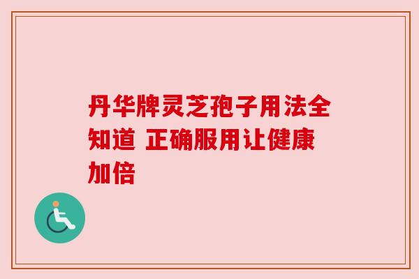 丹华牌灵芝孢子用法全知道 正确服用让健康加倍