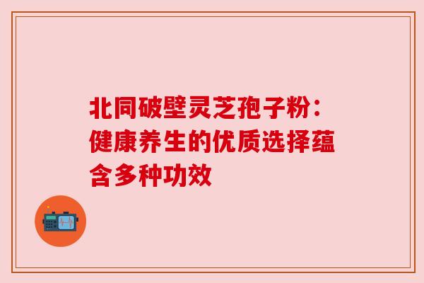 北同破壁灵芝孢子粉:健康养生的优质选择蕴含多种功效