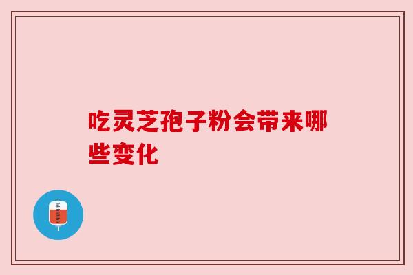 吃灵芝孢子粉会带来哪些变化