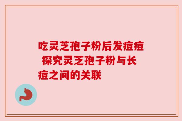吃灵芝孢子粉后发痘痘 探究灵芝孢子粉与长痘之间的关联