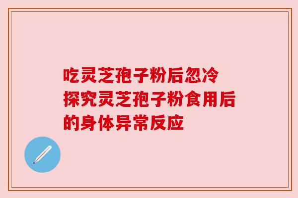 吃灵芝孢子粉后忽冷 探究灵芝孢子粉食用后的身体异常反应