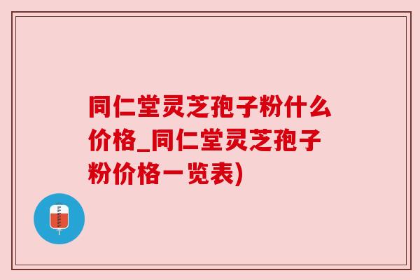 同仁堂灵芝孢子粉什么价格_同仁堂灵芝孢子粉价格一览表)