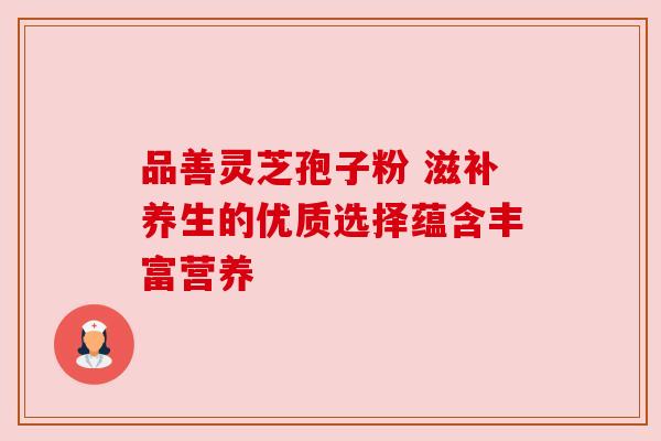品善灵芝孢子粉 滋补养生的优质选择蕴含丰富营养