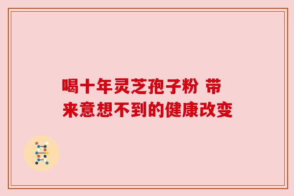 喝十年灵芝孢子粉 带来意想不到的健康改变