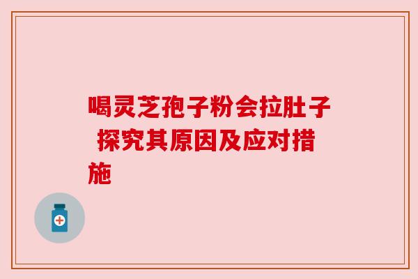 喝灵芝孢子粉会拉肚子 探究其原因及应对措施