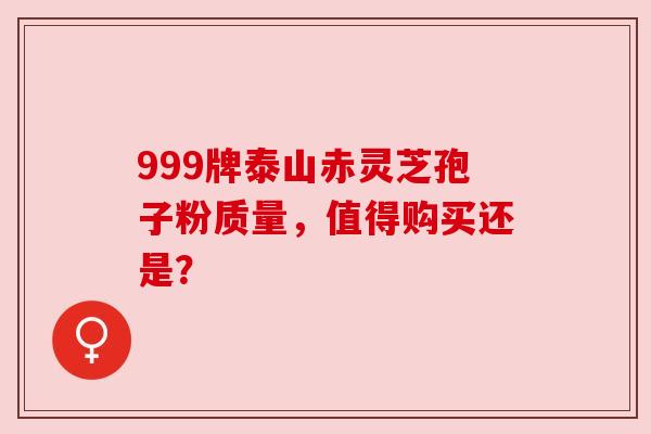 999牌泰山赤灵芝孢子粉质量,值得购买还是?