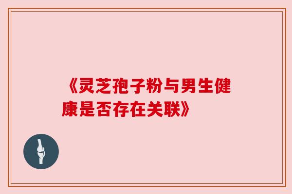 《灵芝孢子粉与男生健康是否存在关联》