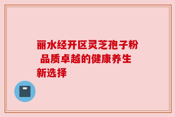 丽水经开区灵芝孢子粉 品质卓越的健康养生新选择