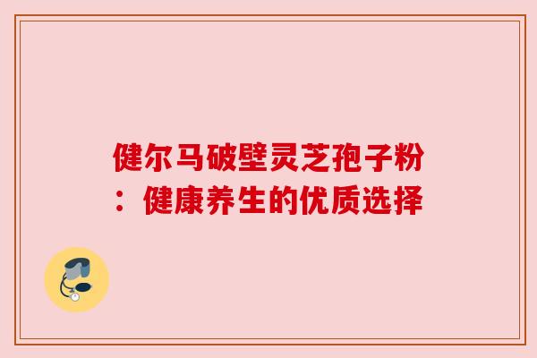健尔马破壁灵芝孢子粉:健康养生的优质选择