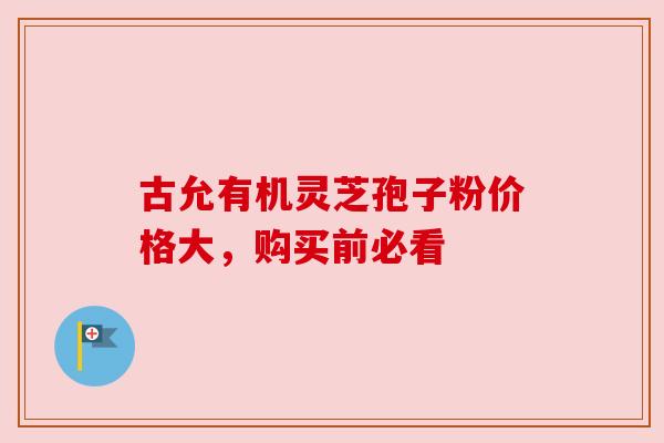 古允有机灵芝孢子粉价格大,购买前必看