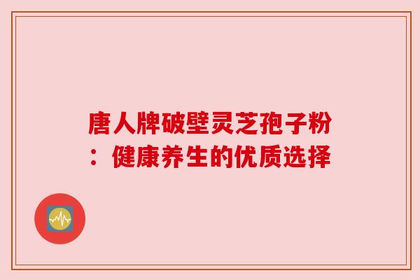 唐人牌破壁灵芝孢子粉:健康养生的优质选择