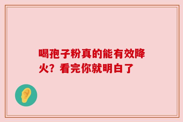 喝孢子粉真的能有效降火？看完你就明白了