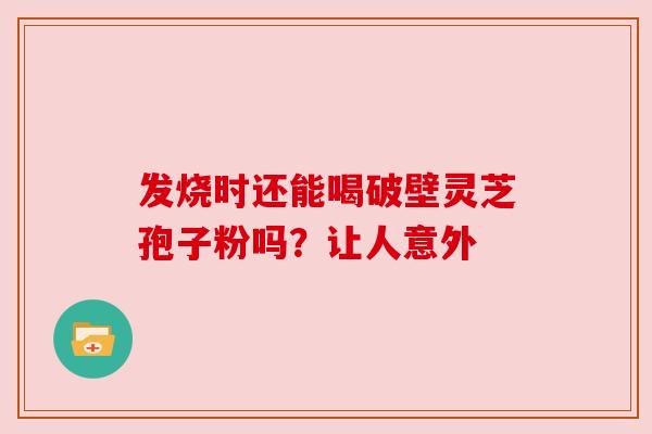 发烧时还能喝破壁灵芝孢子粉吗？让人意外
