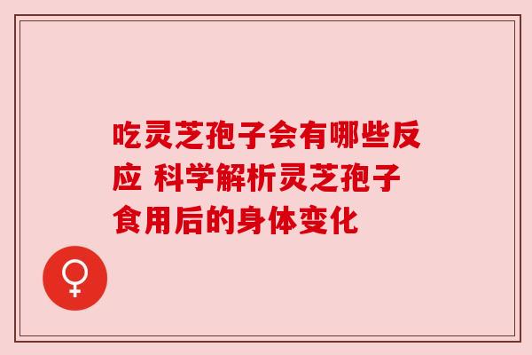吃灵芝孢子会有哪些反应 科学解析灵芝孢子食用后的身体变化