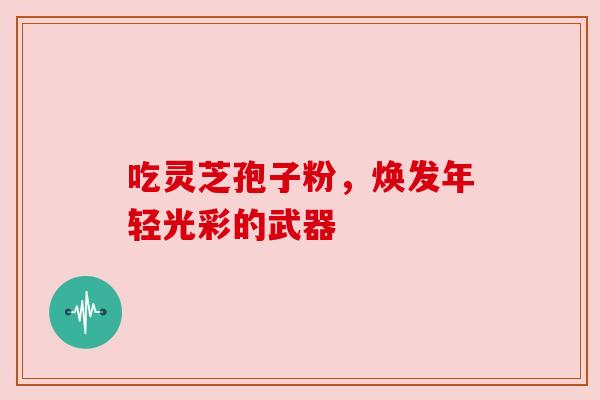 吃灵芝孢子粉,焕发年轻光彩的武器