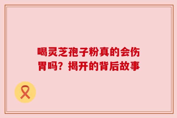 喝灵芝孢子粉真的会伤胃吗?揭开的背后故事