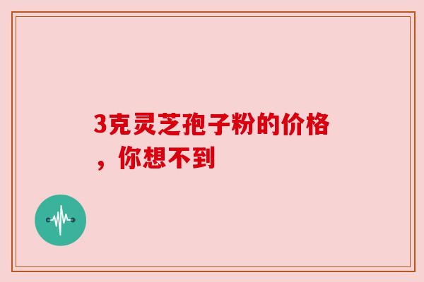 3克灵芝孢子粉的价格,你想不到