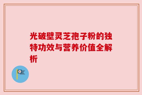 光破壁灵芝孢子粉的独特功效与营养价值全解析