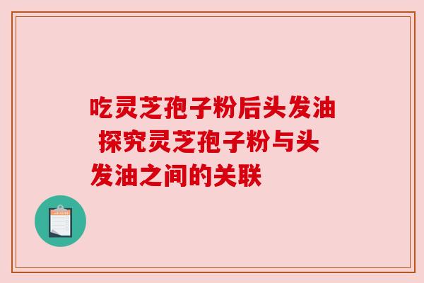 吃灵芝孢子粉后头发油 探究灵芝孢子粉与头发油之间的关联