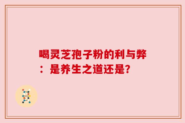 喝灵芝孢子粉的利与弊:是养生之道还是?