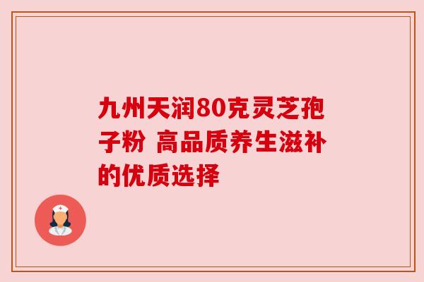 九州天润80克灵芝孢子粉 高品质养生滋补的优质选择