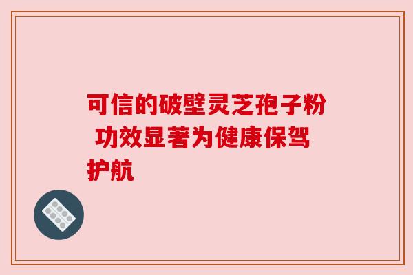 可信的破壁灵芝孢子粉 功效显著为健康保驾护航