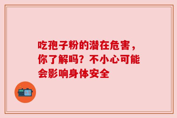 吃孢子粉的潜在危害,你了解吗?不小心可能会影响身体安全